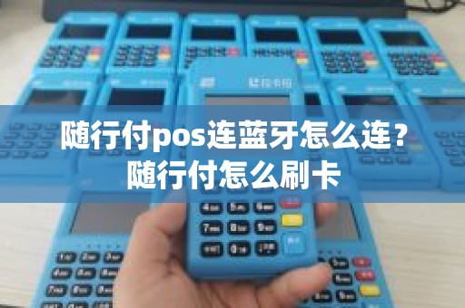 随行付pos连蓝牙怎么连？随行付怎么刷卡