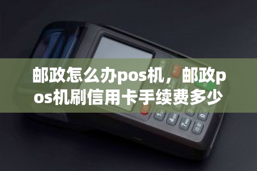 邮政怎么办pos机，邮政pos机刷信用卡手续费多少