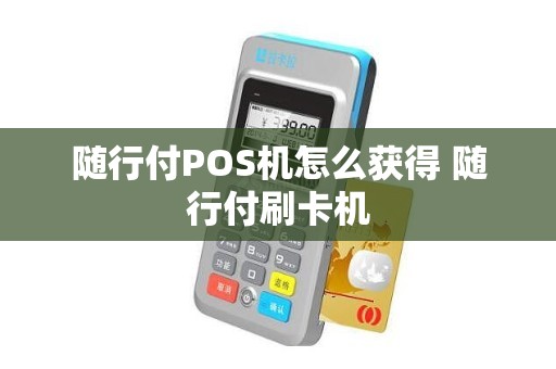 随行付POS机怎么获得 随行付刷卡机