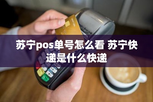 苏宁pos单号怎么看 苏宁快递是什么快递