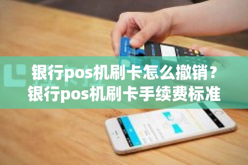 银行pos机刷卡怎么撤销？银行pos机刷卡手续费标准