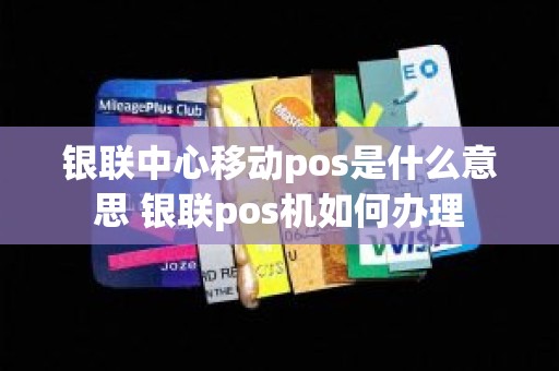 银联中心移动pos是什么意思 银联pos机如何办理