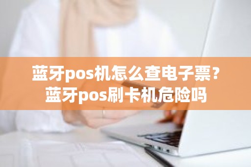 蓝牙pos机怎么查电子票？蓝牙pos刷卡机危险吗