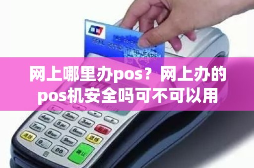 网上哪里办pos？网上办的pos机安全吗可不可以用