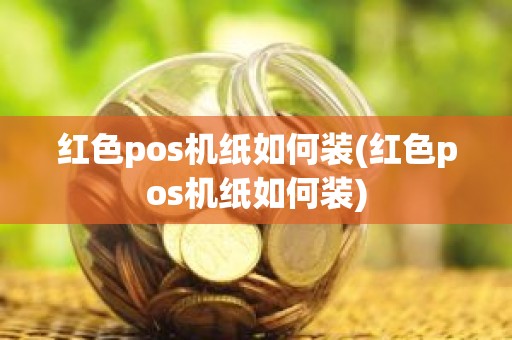 红色pos机纸如何装(红色pos机纸如何装)