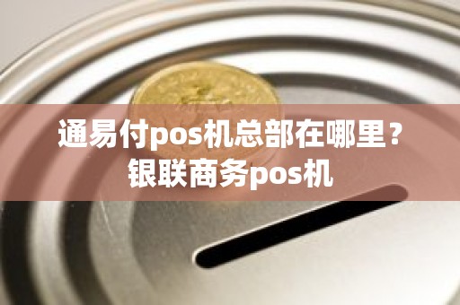 通易付pos机总部在哪里？银联商务pos机