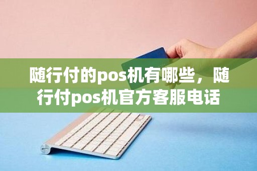 随行付的pos机有哪些，随行付pos机官方客服电话