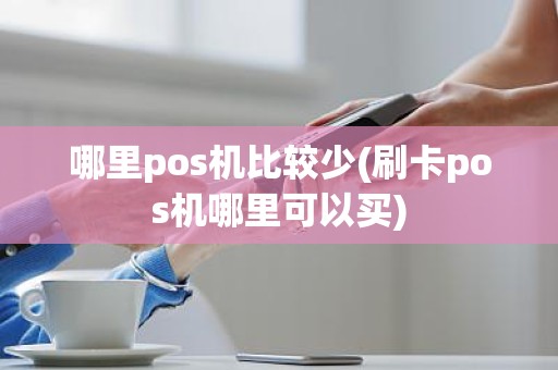 哪里pos机比较少(刷卡pos机哪里可以买)