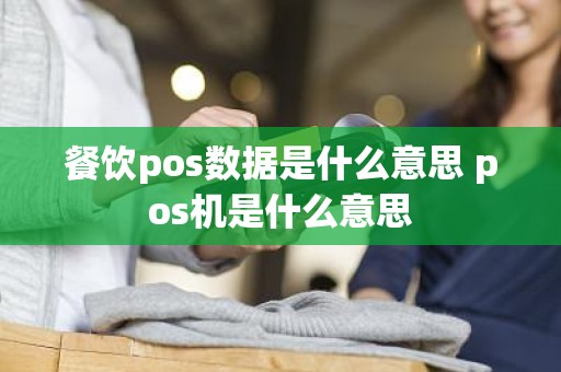 餐饮pos数据是什么意思 pos机是什么意思