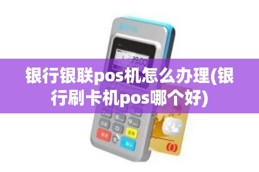 银行银联pos机怎么办理(银行刷卡机pos哪个好)