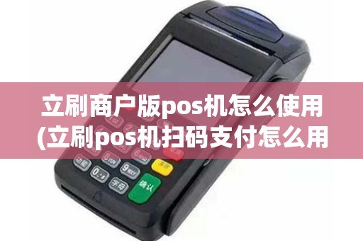 立刷商户版pos机怎么使用(立刷pos机扫码支付怎么用)