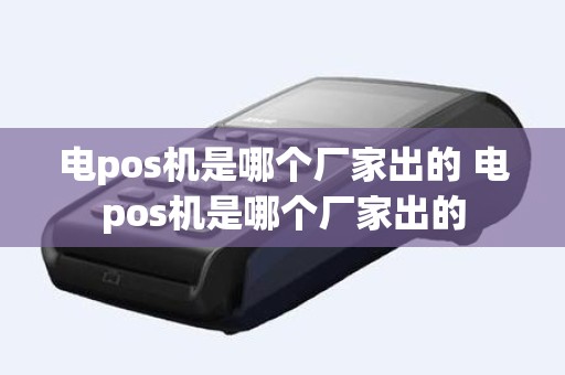 电pos机是哪个厂家出的 电pos机是哪个厂家出的