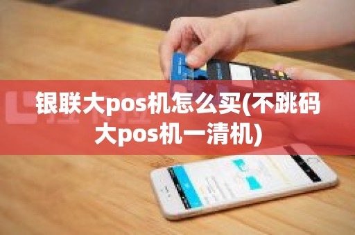 银联大pos机怎么买(不跳码大pos机一清机)