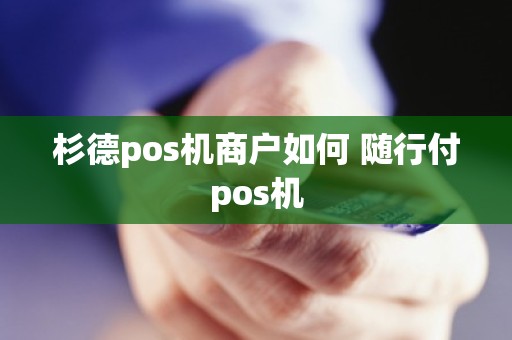 杉德pos机商户如何 随行付pos机