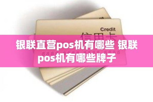 银联直营pos机有哪些 银联pos机有哪些牌子