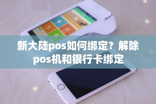 新大陆pos如何绑定？解除pos机和银行卡绑定