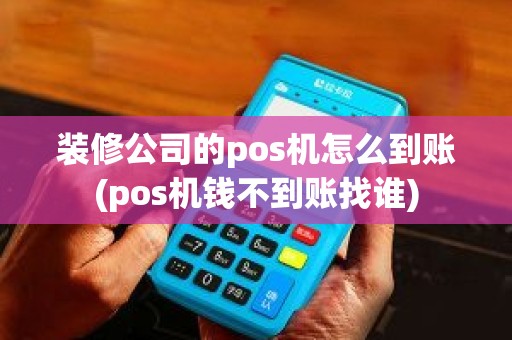 装修公司的pos机怎么到账(pos机钱不到账找谁)