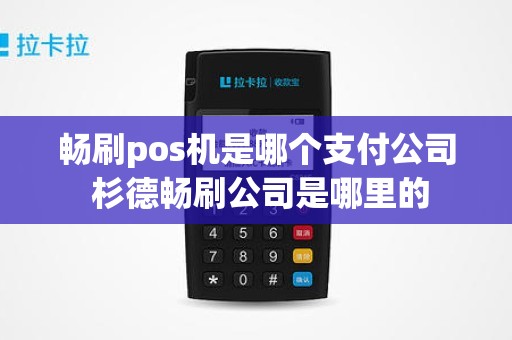 畅刷pos机是哪个支付公司 杉德畅刷公司是哪里的