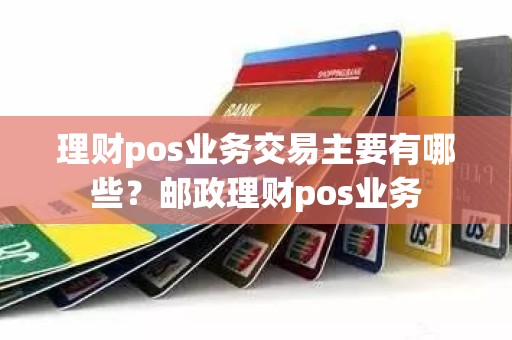 理财pos业务交易主要有哪些？邮政理财pos业务