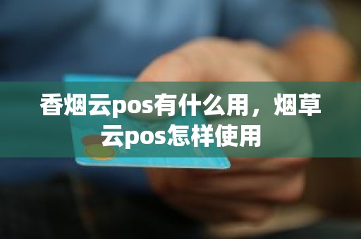 香烟云pos有什么用，烟草云pos怎样使用