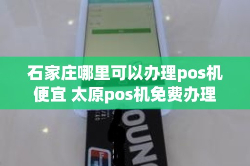 石家庄哪里可以办理pos机便宜 太原pos机免费办理