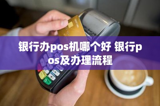 银行办pos机哪个好 银行pos及办理流程