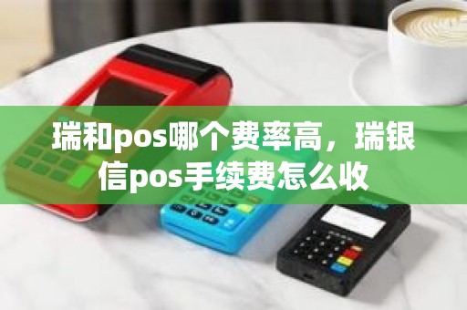 瑞和pos哪个费率高，瑞银信pos手续费怎么收