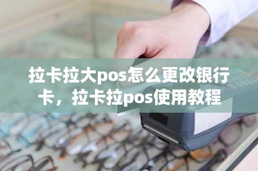 拉卡拉大pos怎么更改银行卡，拉卡拉pos使用教程