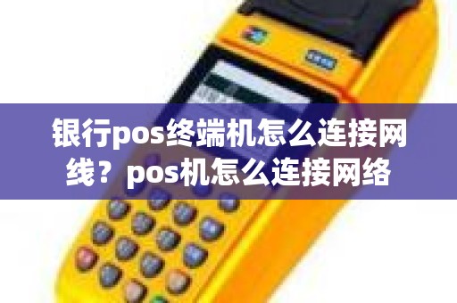 银行pos终端机怎么连接网线？pos机怎么连接网络