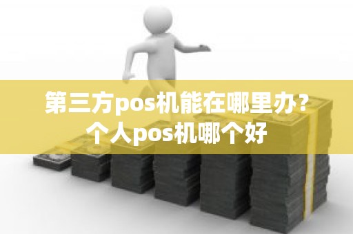 第三方pos机能在哪里办？个人pos机哪个好