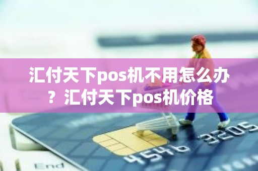 汇付天下pos机不用怎么办？汇付天下pos机价格