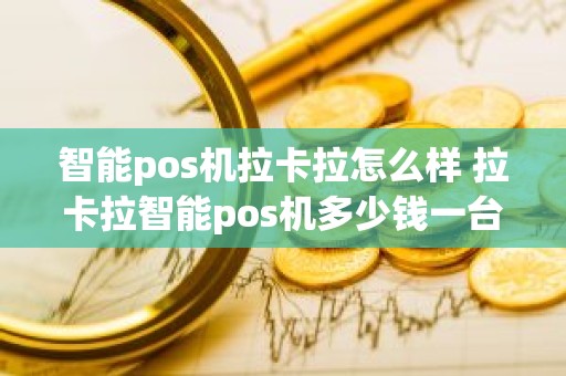 智能pos机拉卡拉怎么样 拉卡拉智能pos机多少钱一台