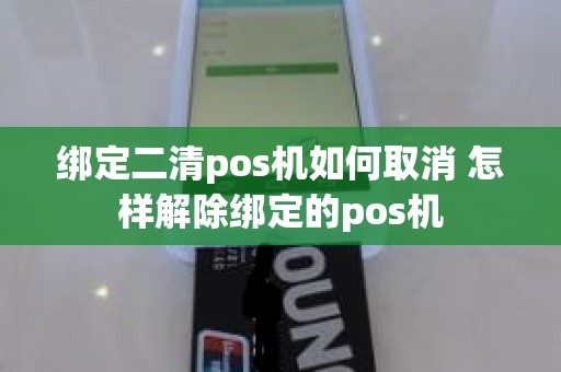 绑定二清pos机如何取消 怎样解除绑定的pos机