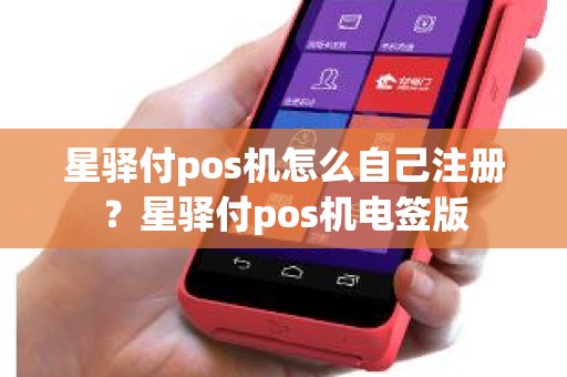 星驿付pos机怎么自己注册？星驿付pos机电签版