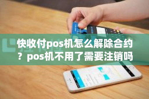 快收付pos机怎么解除合约？pos机不用了需要注销吗