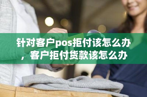 针对客户pos拒付该怎么办，客户拒付货款该怎么办