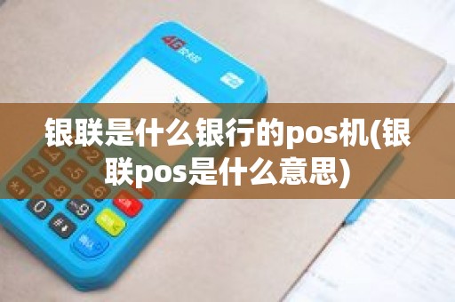 银联是什么银行的pos机(银联pos是什么意思)