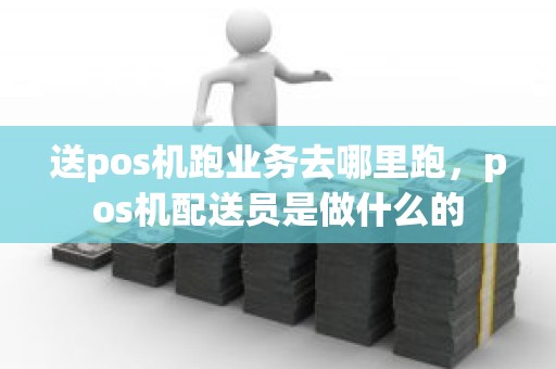 送pos机跑业务去哪里跑，pos机配送员是做什么的