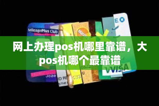 网上办理pos机哪里靠谱，大pos机哪个最靠谱