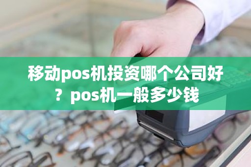 移动pos机投资哪个公司好？pos机一般多少钱