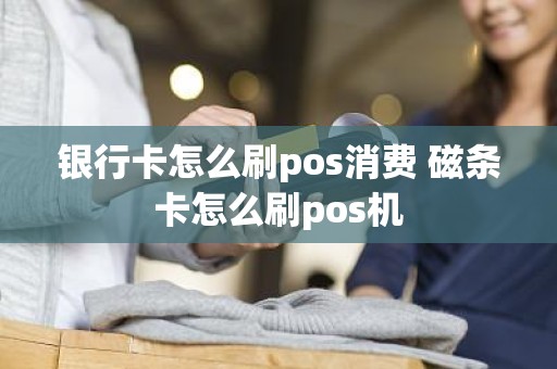 银行卡怎么刷pos消费 磁条卡怎么刷pos机