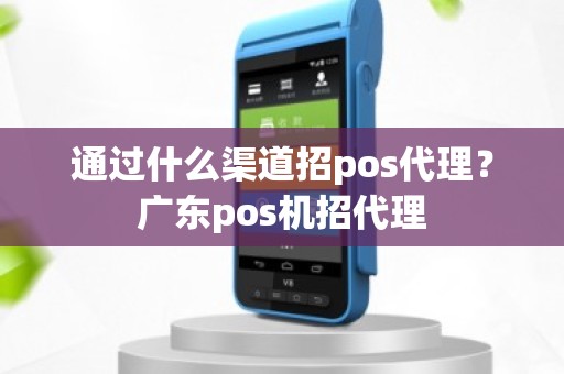 通过什么渠道招pos代理？广东pos机招代理