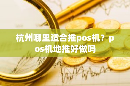 杭州哪里适合推pos机？pos机地推好做吗