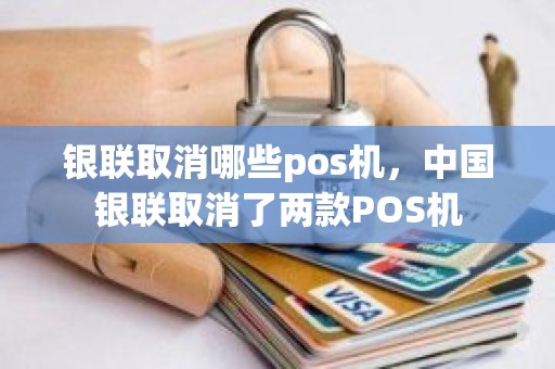 银联取消哪些pos机，中国银联取消了两款POS机