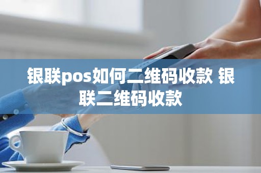 银联pos如何二维码收款 银联二维码收款