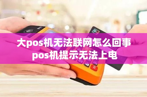 大pos机无法联网怎么回事 pos机提示无法上电