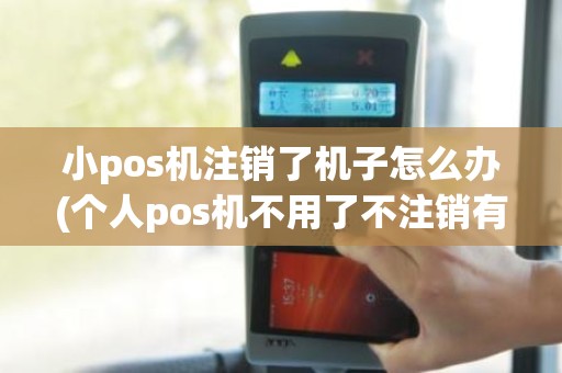 小pos机注销了机子怎么办(个人pos机不用了不注销有影响吗)