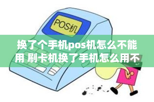 换了个手机pos机怎么不能用 刷卡机换了手机怎么用不了