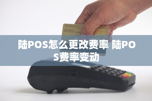 陆POS怎么更改费率 陆POS费率变动