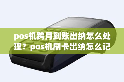 pos机跨月到账出纳怎么处理？pos机刷卡出纳怎么记账